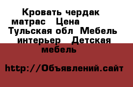  Кровать чердак   матрас › Цена ­ 12 000 - Тульская обл. Мебель, интерьер » Детская мебель   